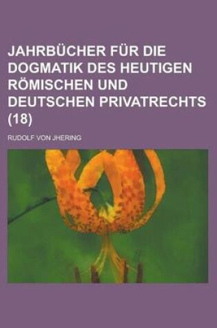 Cover of Jahrbucher Fur Die Dogmatik Des Heutigen Romischen Und Deutschen Privatrechts (18)