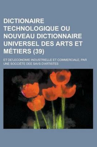 Cover of Dictionaire Technologique Ou Nouveau Dictionnaire Universel Des Arts Et Metiers; Et de'Leconomie Industrielle Et Commerciale, Par Une Socciete Dee Sav