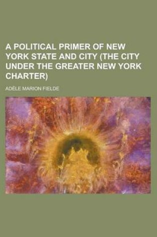 Cover of A Political Primer of New York State and City (the City Under the Greater New York Charter)