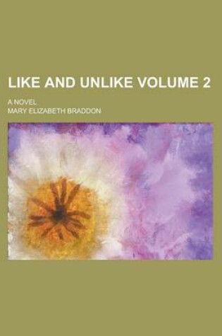 Cover of Like and Unlike; A Novel Volume 2