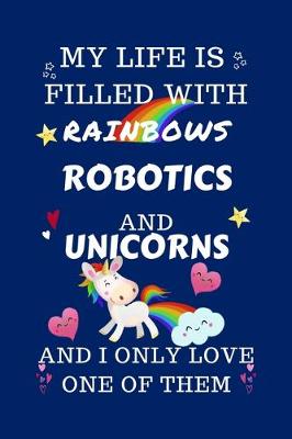 Book cover for My Life Is Filled With Rainbows Robotics And Unicorns And I Only Love One Of Them