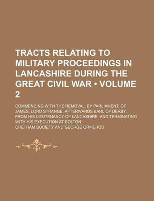 Book cover for Tracts Relating to Military Proceedings in Lancashire During the Great Civil War (Volume 2); Commencing with the Removal, by Parliament, of James, Lord Strange, Afterwards Earl of Derby, from His Lieutenancy of Lancashire, and Terminating with His Executi