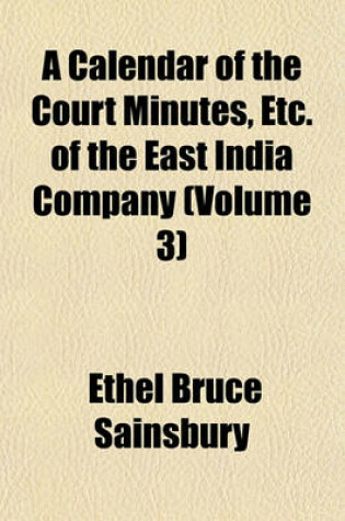 Cover of A Calendar of the Court Minutes, Etc. of the East India Company (Volume 3)