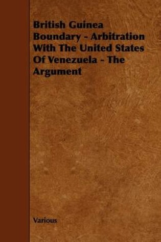 Cover of British Guinea Boundary - Arbitration With The United States Of Venezuela - The Argument