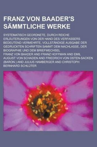 Cover of Franz Von Baader's Sammtliche Werke; Systematisch Geordnete, Durch Reiche Erlauterungen Von Der Hand Des Verfassers Bedeutend Vermehrte, Vollstandige Ausgabe Der Gedruckten Schriften Sammt Dem Nachlasse, Der Biographie Und Dem