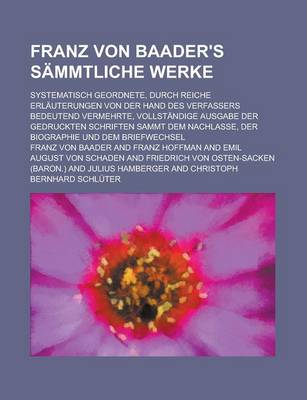 Book cover for Franz Von Baader's Sammtliche Werke; Systematisch Geordnete, Durch Reiche Erlauterungen Von Der Hand Des Verfassers Bedeutend Vermehrte, Vollstandige Ausgabe Der Gedruckten Schriften Sammt Dem Nachlasse, Der Biographie Und Dem