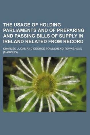 Cover of The Usage of Holding Parliaments and of Preparing and Passing Bills of Supply in Ireland Related from Record