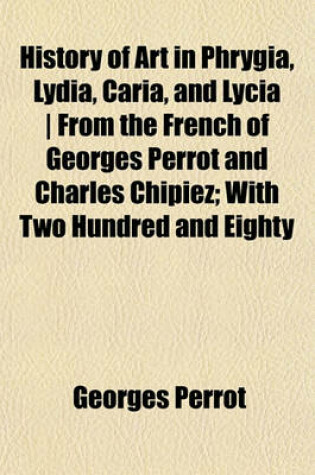 Cover of History of Art in Phrygia, Lydia, Caria, and Lycia - From the French of Georges Perrot and Charles Chipiez; With Two Hundred and Eighty