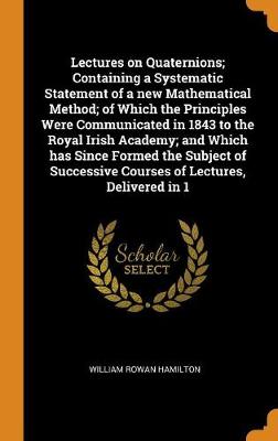 Book cover for Lectures on Quaternions; Containing a Systematic Statement of a New Mathematical Method; Of Which the Principles Were Communicated in 1843 to the Royal Irish Academy; And Which Has Since Formed the Subject of Successive Courses of Lectures, Delivered in 1