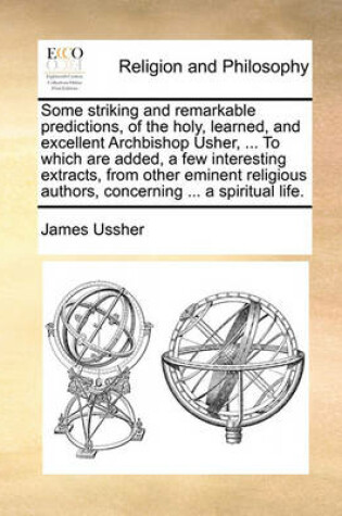 Cover of Some Striking and Remarkable Predictions, of the Holy, Learned, and Excellent Archbishop Usher, ... to Which Are Added, a Few Interesting Extracts, from Other Eminent Religious Authors, Concerning ... a Spiritual Life.