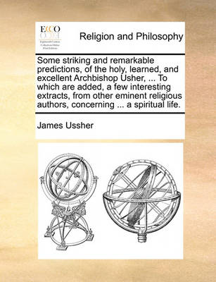 Book cover for Some Striking and Remarkable Predictions, of the Holy, Learned, and Excellent Archbishop Usher, ... to Which Are Added, a Few Interesting Extracts, from Other Eminent Religious Authors, Concerning ... a Spiritual Life.