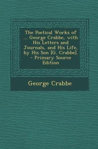 Cover of The Poetical Works of ... George Crabbe, with His Letters and Journals, and His Life, by His Son [G. Crabbe]. - Primary Source Edition