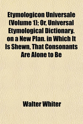 Book cover for Etymologicon Universale (Volume 1); Or, Universal Etymological Dictionary. on a New Plan. in Which It Is Shewn, That Consonants Are Alone to Be