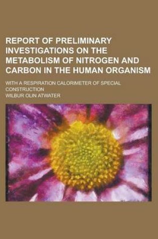 Cover of Report of Preliminary Investigations on the Metabolism of Nitrogen and Carbon in the Human Organism; With a Respiration Calorimeter of Special Construction