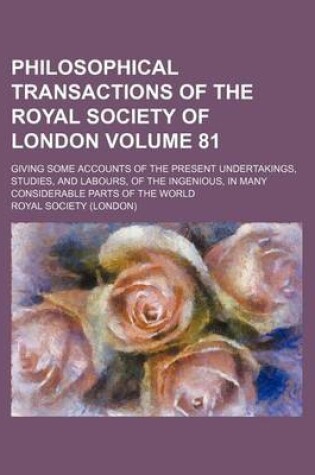 Cover of Philosophical Transactions of the Royal Society of London Volume 81; Giving Some Accounts of the Present Undertakings, Studies, and Labours, of the Ingenious, in Many Considerable Parts of the World