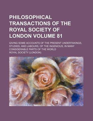 Book cover for Philosophical Transactions of the Royal Society of London Volume 81; Giving Some Accounts of the Present Undertakings, Studies, and Labours, of the Ingenious, in Many Considerable Parts of the World