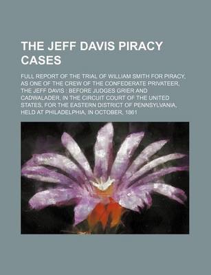 Book cover for The Jeff Davis Piracy Cases; Full Report of the Trial of William Smith for Piracy, as One of the Crew of the Confederate Privateer, the Jeff Davis Before Judges Grier and Cadwalader, in the Circuit Court of the United States, for the Eastern District of