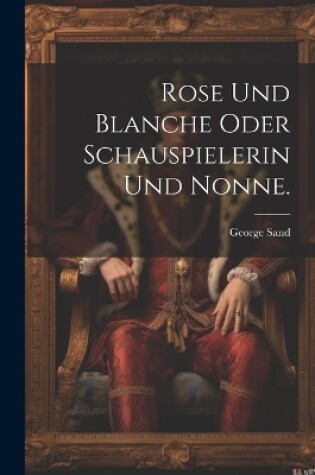 Cover of Rose und Blanche oder Schauspielerin und Nonne.