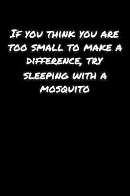 Book cover for If You Think You Are Too Small To Make A Difference Try Sleeping With A Mosquito