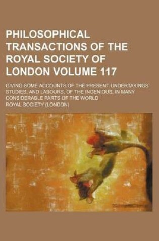 Cover of Philosophical Transactions of the Royal Society of London Volume 117; Giving Some Accounts of the Present Undertakings, Studies, and Labours, of the Ingenious, in Many Considerable Parts of the World