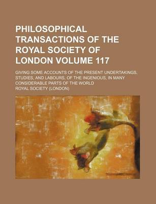 Book cover for Philosophical Transactions of the Royal Society of London Volume 117; Giving Some Accounts of the Present Undertakings, Studies, and Labours, of the Ingenious, in Many Considerable Parts of the World