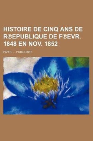 Cover of Histoire de Cinq ANS de R Epublique de F Evr. 1848 En Nov. 1852; Par B. Publiciste