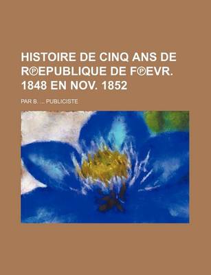 Book cover for Histoire de Cinq ANS de R Epublique de F Evr. 1848 En Nov. 1852; Par B. Publiciste