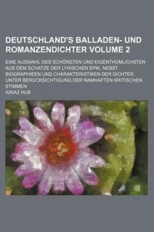 Cover of Deutschland's Balladen- Und Romanzendichter Volume 2; Eine Auswahl Des Schonsten Und Eigenthumlichsten Aus Dem Schatze Der Lyrischen Epik, Nebst Biographieen Und Charakteristiken Der Dichter, Unter Berucksichtigung Der Namhaften Kritischen Stimmen