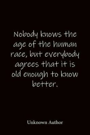 Cover of Nobody knows the age of the human race, but everybody agrees that it is old enough to know better. Unknown Author