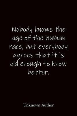 Book cover for Nobody knows the age of the human race, but everybody agrees that it is old enough to know better. Unknown Author