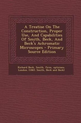 Cover of A Treatise on the Construction, Proper Use, and Capabilities of Smith, Beck, and Beck's Achromatic Microscopes - Primary Source Edition