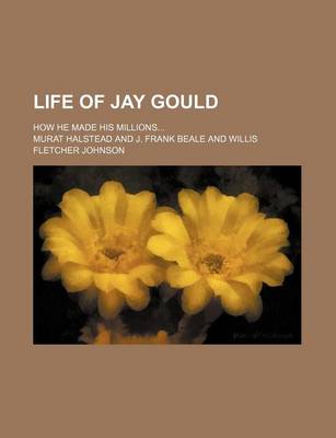 Book cover for Life of Jay Gould (Volume Pp. 78-1086); How He Made His Millions