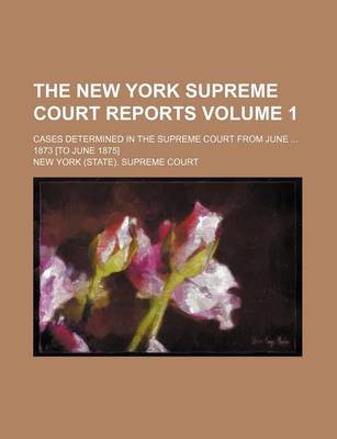 Book cover for The New York Supreme Court Reports Volume 1; Cases Determined in the Supreme Court from June ... 1873 [To June 1875]