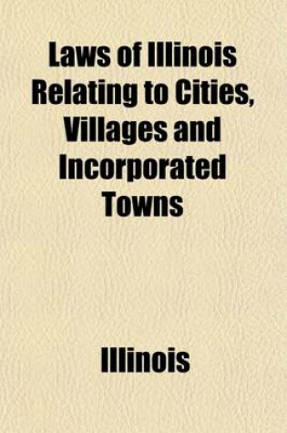 Cover of Laws of Illinois Relating to Cities, Villages and Incorporated Towns; In Force July 1, 1901