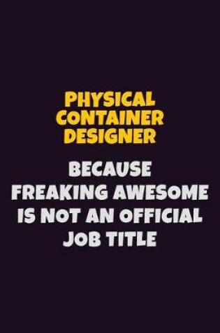 Cover of Physical container designer, Because Freaking Awesome Is Not An Official Job Title