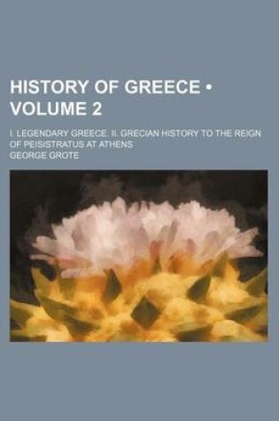 Cover of History of Greece (Volume 2); I. Legendary Greece. II. Grecian History to the Reign of Peisistratus at Athens