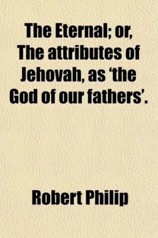 Cover of The Eternal; Or, the Attributes of Jehovah, as 'The God of Our Fathers' Or, the Attributes of Jehovah, as 'The God of Our Fathers'.