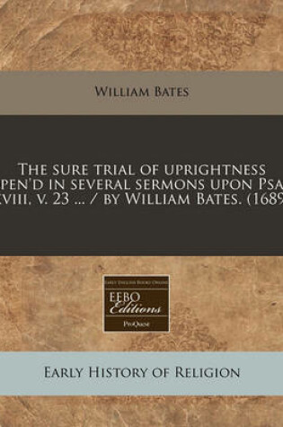 Cover of The Sure Trial of Uprightness Open'd in Several Sermons Upon Psal. XVIII, V. 23 ... / By William Bates. (1689)
