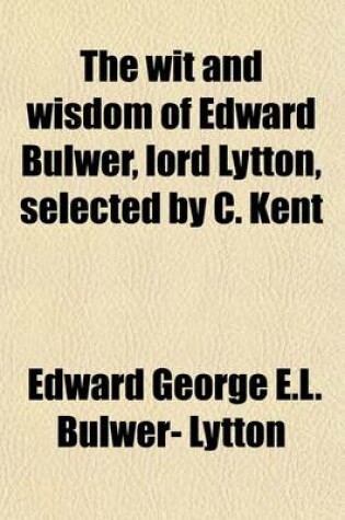 Cover of The Wit and Wisdom of Edward Bulwer, Lord Lytton, Selected by C. Kent