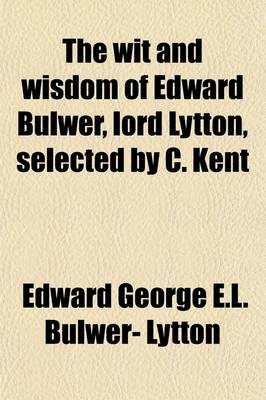 Book cover for The Wit and Wisdom of Edward Bulwer, Lord Lytton, Selected by C. Kent