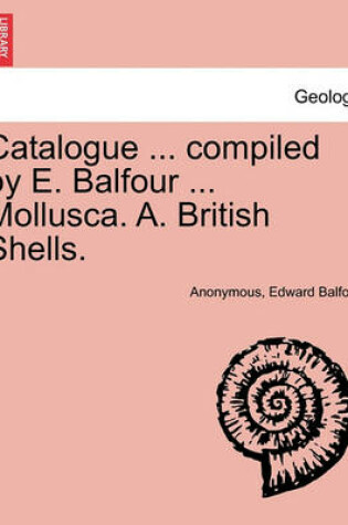 Cover of Catalogue ... Compiled by E. Balfour ... Mollusca. A. British Shells.