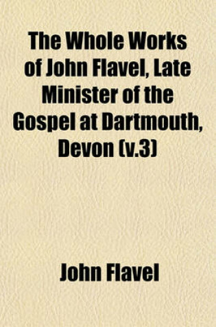 Cover of The Whole Works of John Flavel, Late Minister of the Gospel at Dartmouth, Devon (V.3)