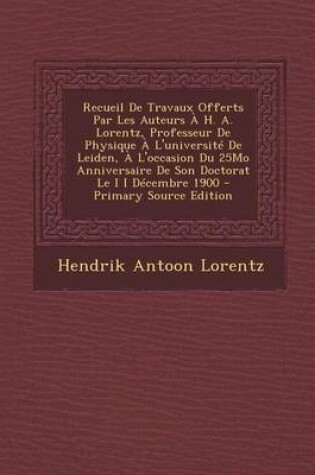 Cover of Recueil de Travaux Offerts Par Les Auteurs A H. A. Lorentz, Professeur de Physique A L'Universite de Leiden, A L'Occasion Du 25mo Anniversaire de Son Doctorat Le I I Decembre 1900 - Primary Source Edition