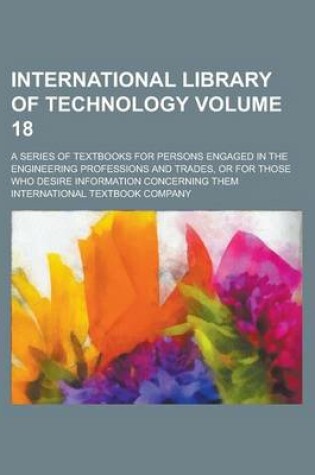 Cover of International Library of Technology; A Series of Textbooks for Persons Engaged in the Engineering Professions and Trades, or for Those Who Desire Information Concerning Them Volume 18