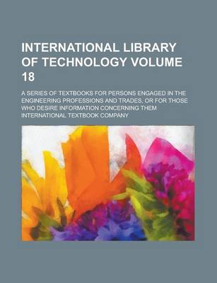 Book cover for International Library of Technology; A Series of Textbooks for Persons Engaged in the Engineering Professions and Trades, or for Those Who Desire Information Concerning Them Volume 18