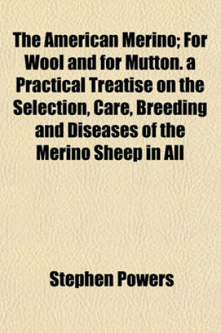 Cover of The American Merino; For Wool and for Mutton. a Practical Treatise on the Selection, Care, Breeding and Diseases of the Merino Sheep in All