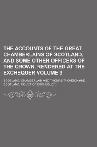 Cover of The Accounts of the Great Chamberlains of Scotland, and Some Other Officers of the Crown, Rendered at the Exchequer Volume 3