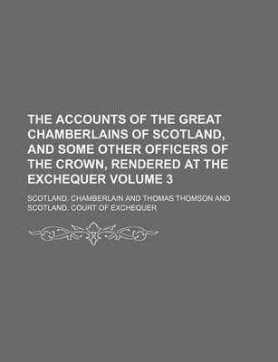 Book cover for The Accounts of the Great Chamberlains of Scotland, and Some Other Officers of the Crown, Rendered at the Exchequer Volume 3