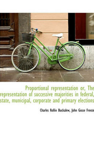 Cover of Proportional Representation Or, the Representation of Successive Majorities in Federal, State, Munic