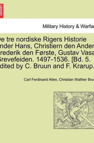 Cover of de Tre Nordiske Rigers Historie Under Hans, Christiern Den Anden, Frederik Den Forste, Gustav Vasa, Grevefeiden. 1497-1536. [Bd. 5. Edited by C. Bruun and F. Krarup.]